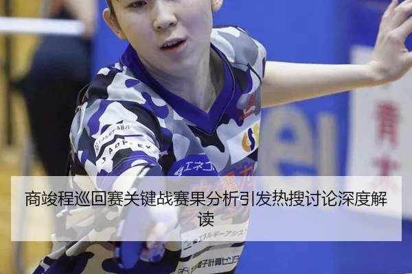 商竣程巡回赛关键战赛果分析引发热搜讨论深度解读