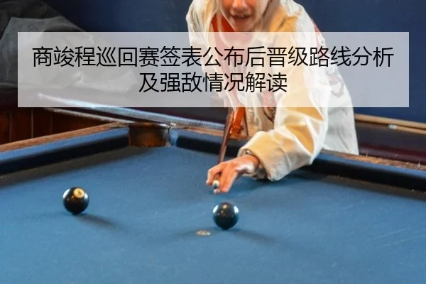 商竣程巡回赛签表公布后晋级路线分析及强敌情况解读