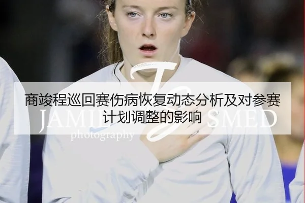 商竣程巡回赛伤病恢复动态分析及对参赛计划调整的影响