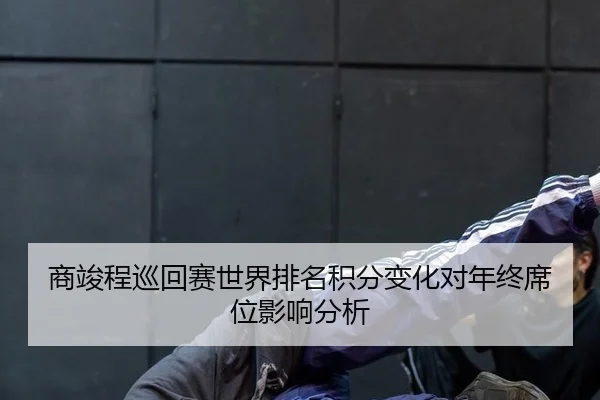 商竣程巡回赛世界排名积分变化对年终席位影响分析