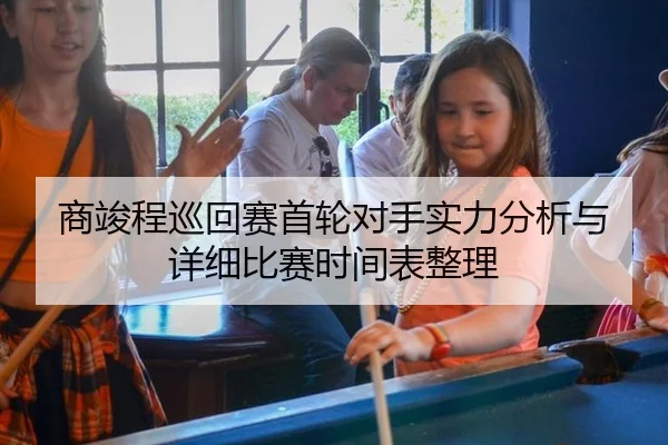 商竣程巡回赛首轮对手实力分析与详细比赛时间表整理